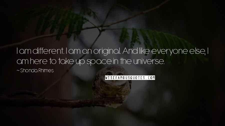 Shonda Rhimes Quotes: I am different. I am an original. And like everyone else, I am here to take up space in the universe.