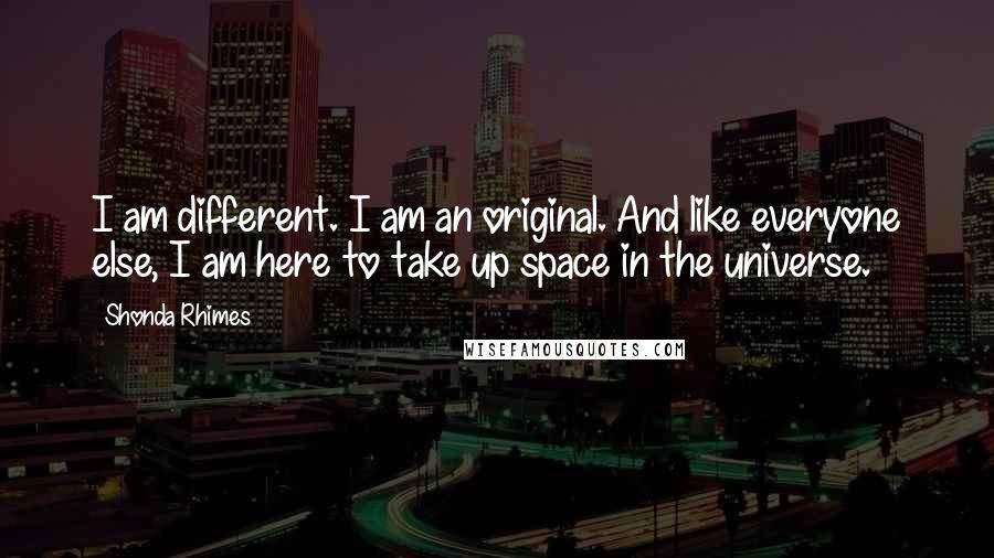 Shonda Rhimes Quotes: I am different. I am an original. And like everyone else, I am here to take up space in the universe.