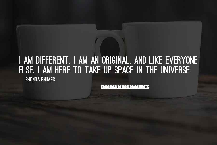 Shonda Rhimes Quotes: I am different. I am an original. And like everyone else, I am here to take up space in the universe.