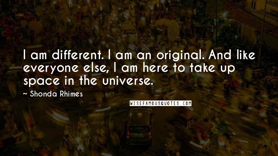 Shonda Rhimes Quotes: I am different. I am an original. And like everyone else, I am here to take up space in the universe.