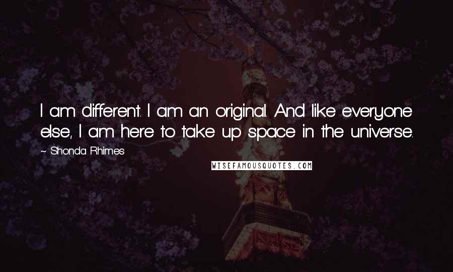 Shonda Rhimes Quotes: I am different. I am an original. And like everyone else, I am here to take up space in the universe.