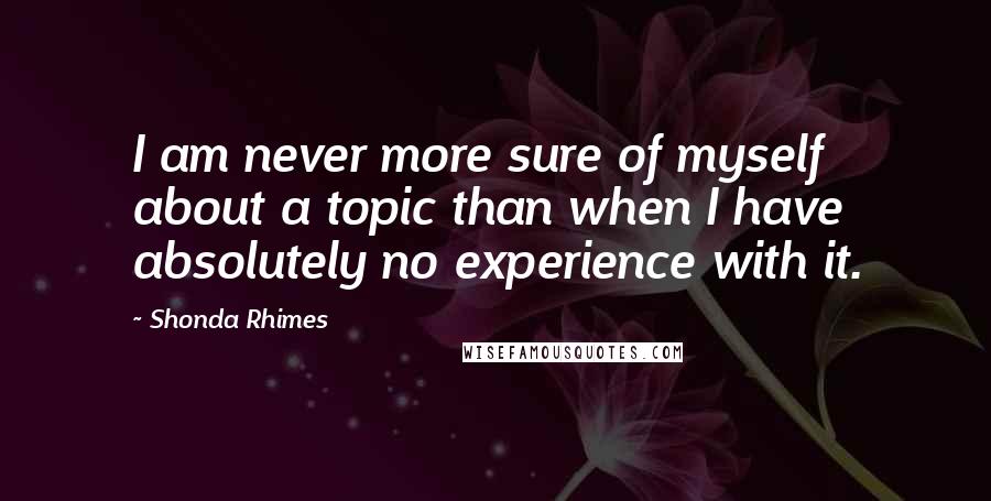 Shonda Rhimes Quotes: I am never more sure of myself about a topic than when I have absolutely no experience with it.