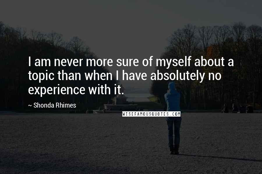 Shonda Rhimes Quotes: I am never more sure of myself about a topic than when I have absolutely no experience with it.