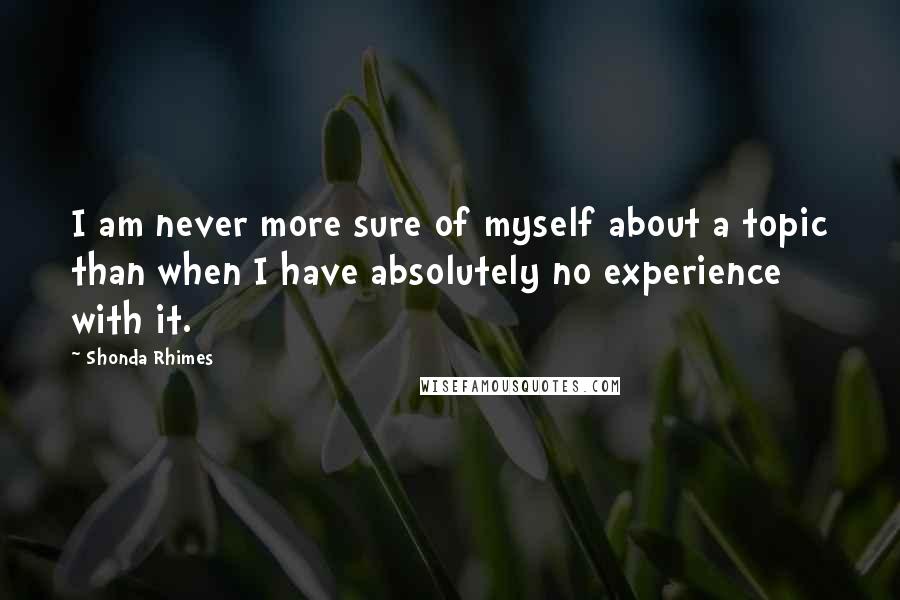 Shonda Rhimes Quotes: I am never more sure of myself about a topic than when I have absolutely no experience with it.