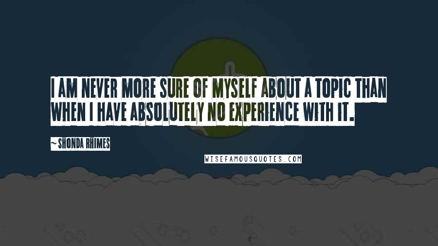 Shonda Rhimes Quotes: I am never more sure of myself about a topic than when I have absolutely no experience with it.