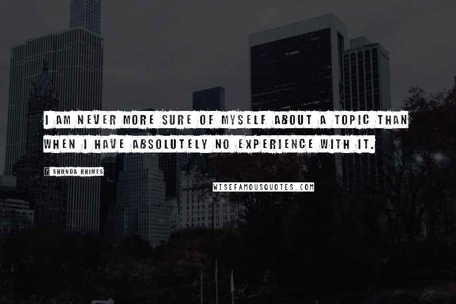 Shonda Rhimes Quotes: I am never more sure of myself about a topic than when I have absolutely no experience with it.