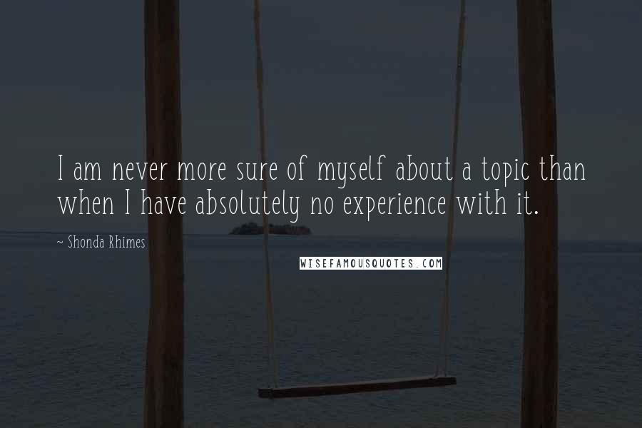 Shonda Rhimes Quotes: I am never more sure of myself about a topic than when I have absolutely no experience with it.