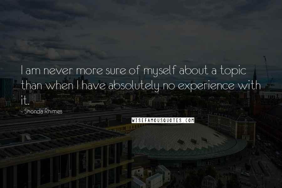 Shonda Rhimes Quotes: I am never more sure of myself about a topic than when I have absolutely no experience with it.