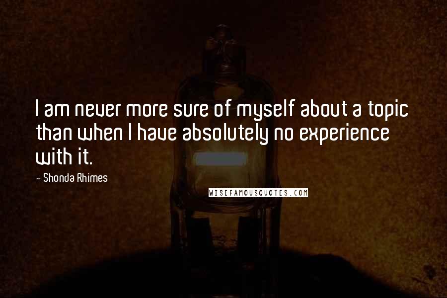 Shonda Rhimes Quotes: I am never more sure of myself about a topic than when I have absolutely no experience with it.