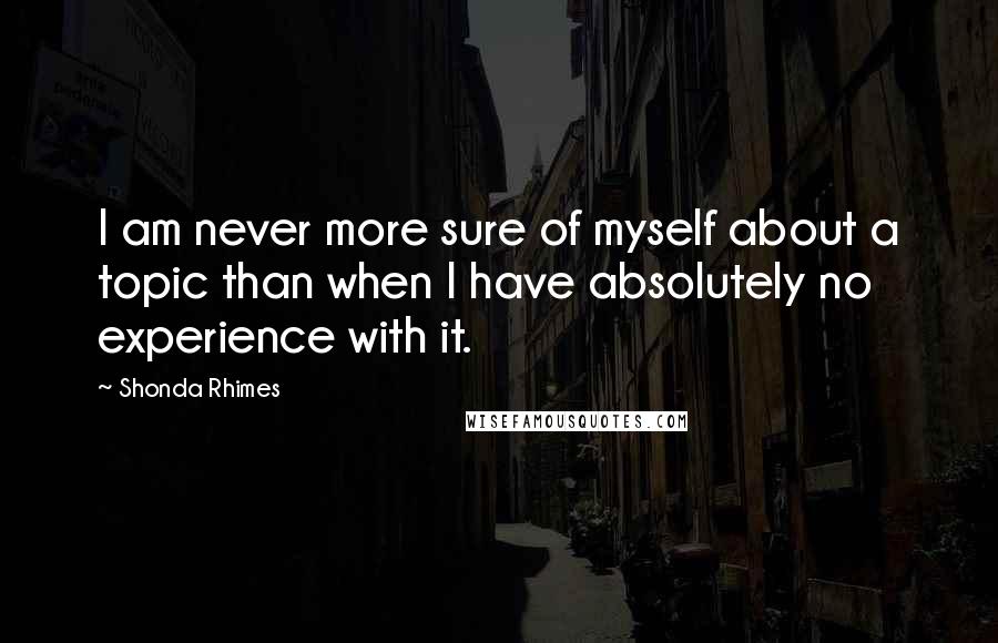 Shonda Rhimes Quotes: I am never more sure of myself about a topic than when I have absolutely no experience with it.