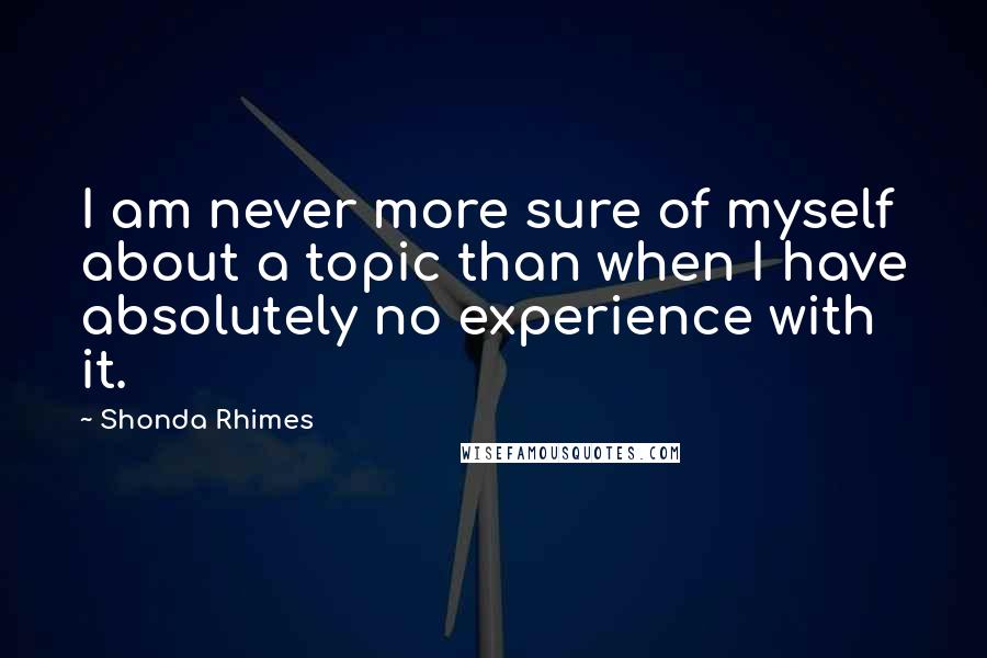 Shonda Rhimes Quotes: I am never more sure of myself about a topic than when I have absolutely no experience with it.