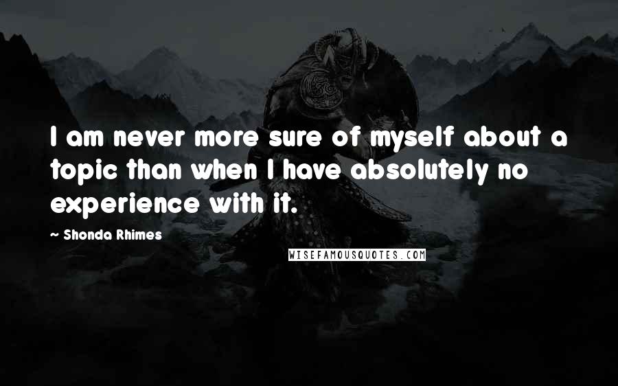 Shonda Rhimes Quotes: I am never more sure of myself about a topic than when I have absolutely no experience with it.