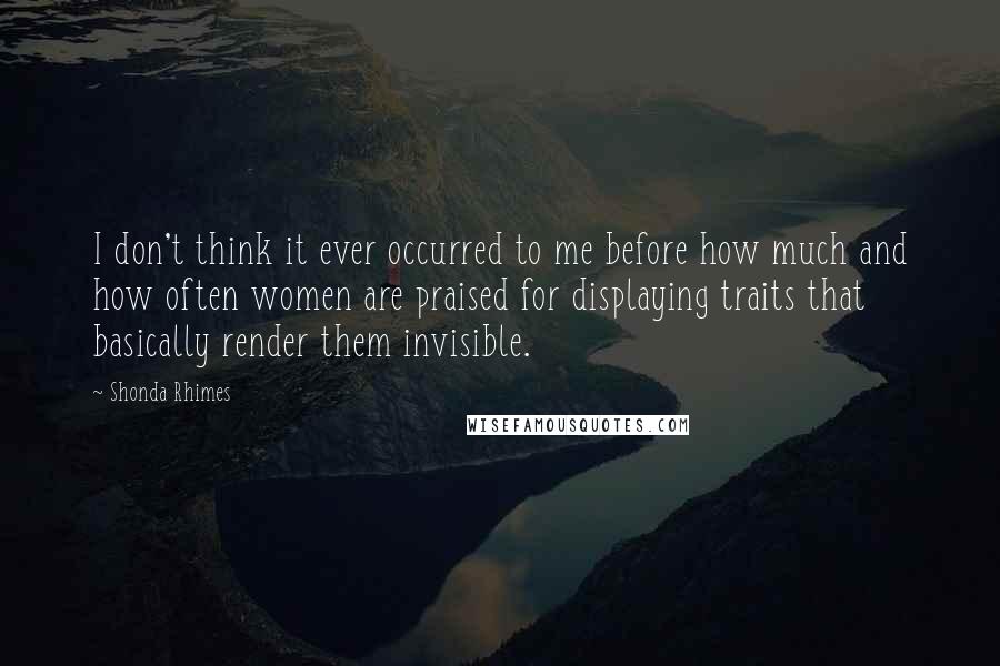 Shonda Rhimes Quotes: I don't think it ever occurred to me before how much and how often women are praised for displaying traits that basically render them invisible.