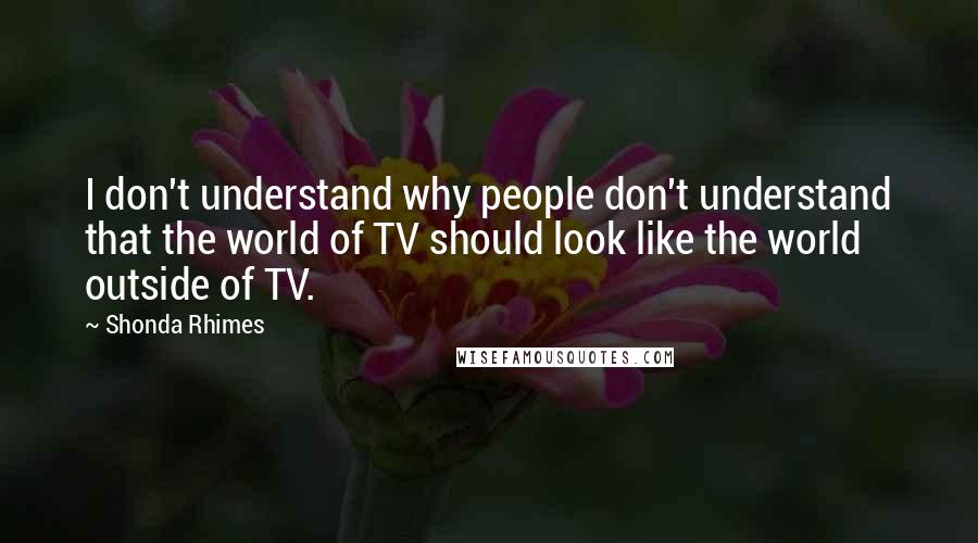 Shonda Rhimes Quotes: I don't understand why people don't understand that the world of TV should look like the world outside of TV.