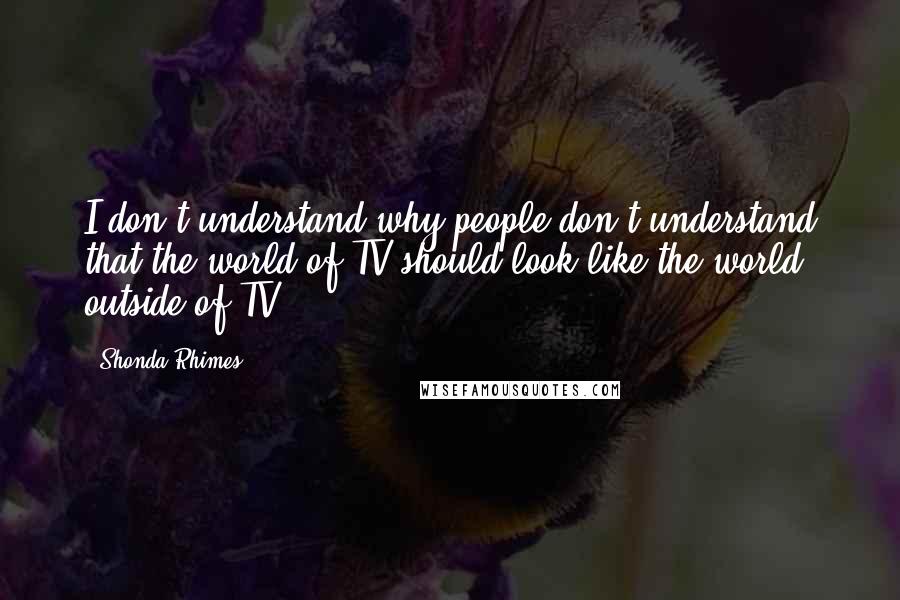 Shonda Rhimes Quotes: I don't understand why people don't understand that the world of TV should look like the world outside of TV.