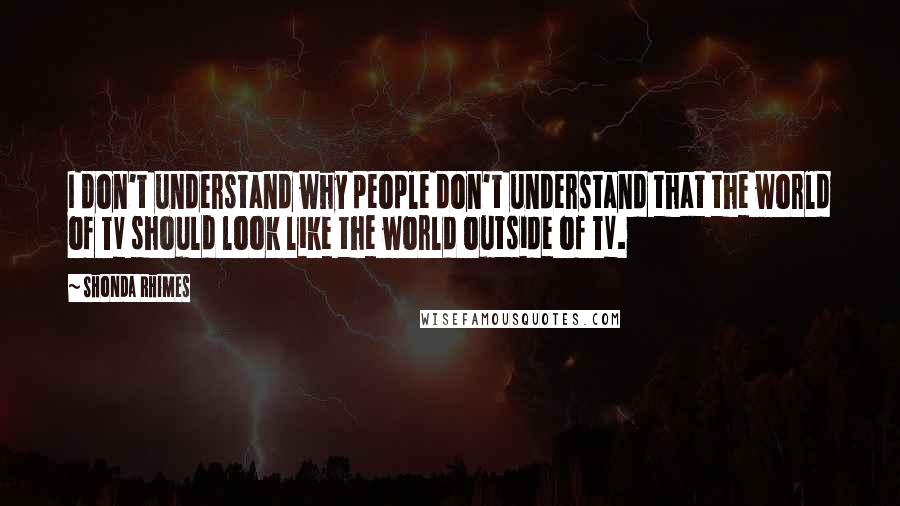 Shonda Rhimes Quotes: I don't understand why people don't understand that the world of TV should look like the world outside of TV.