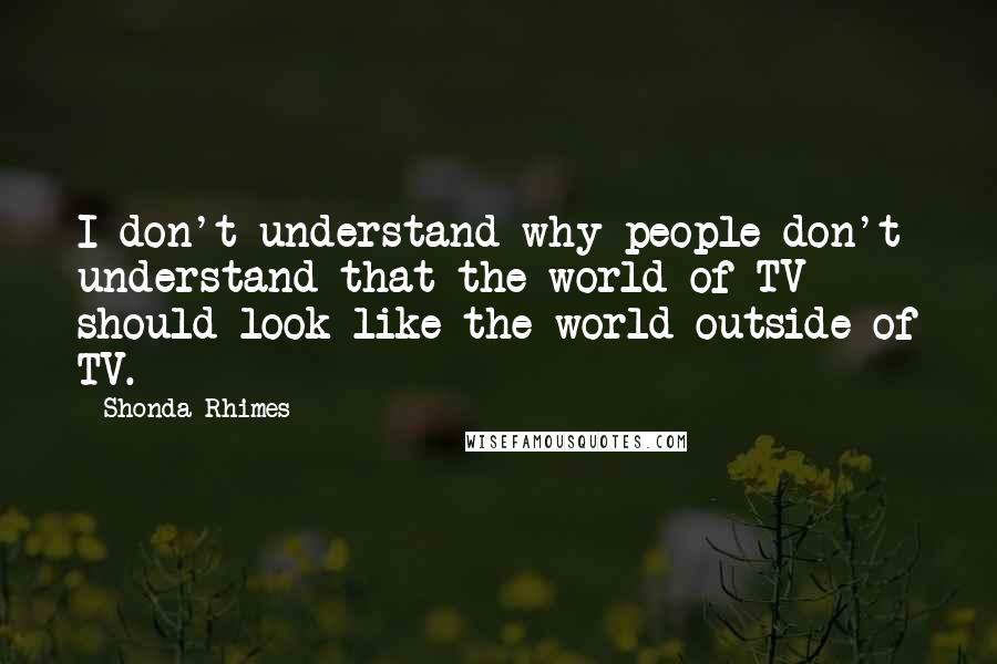 Shonda Rhimes Quotes: I don't understand why people don't understand that the world of TV should look like the world outside of TV.