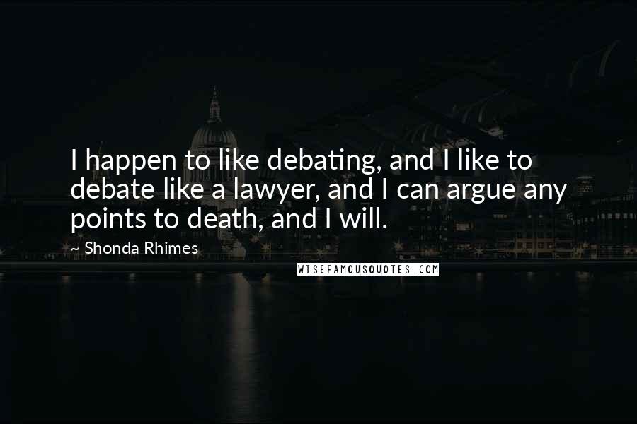 Shonda Rhimes Quotes: I happen to like debating, and I like to debate like a lawyer, and I can argue any points to death, and I will.