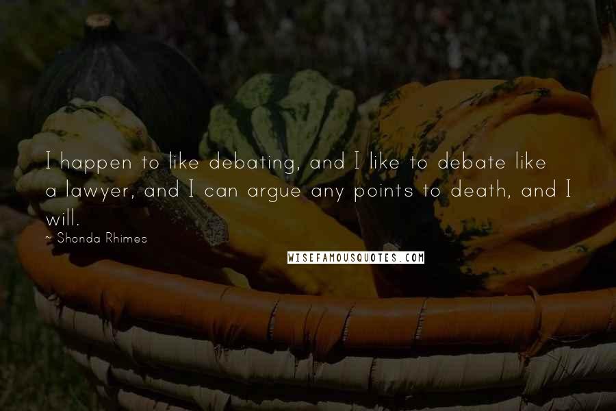 Shonda Rhimes Quotes: I happen to like debating, and I like to debate like a lawyer, and I can argue any points to death, and I will.
