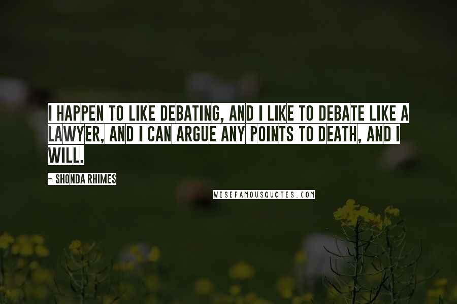 Shonda Rhimes Quotes: I happen to like debating, and I like to debate like a lawyer, and I can argue any points to death, and I will.