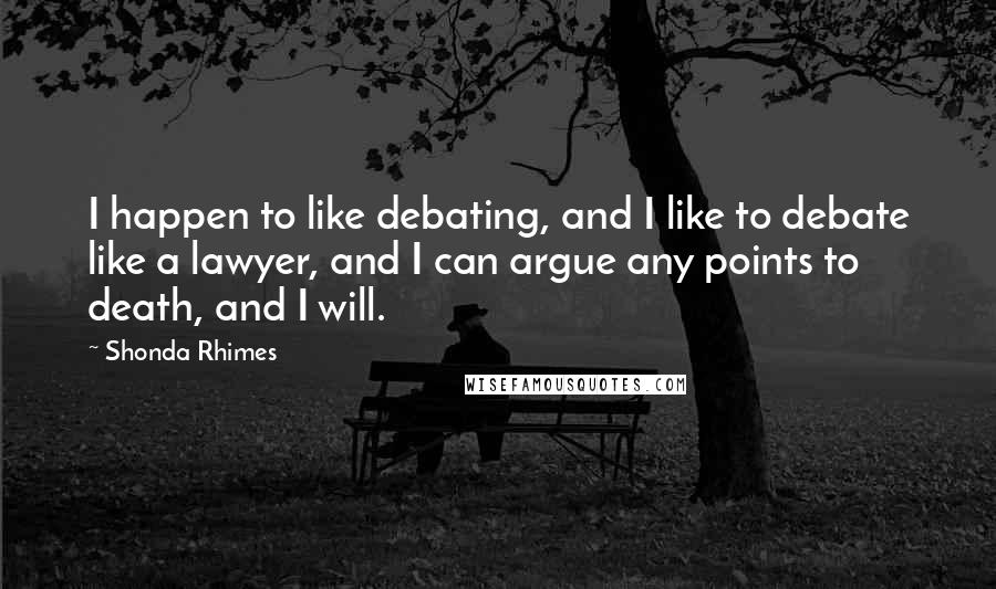 Shonda Rhimes Quotes: I happen to like debating, and I like to debate like a lawyer, and I can argue any points to death, and I will.