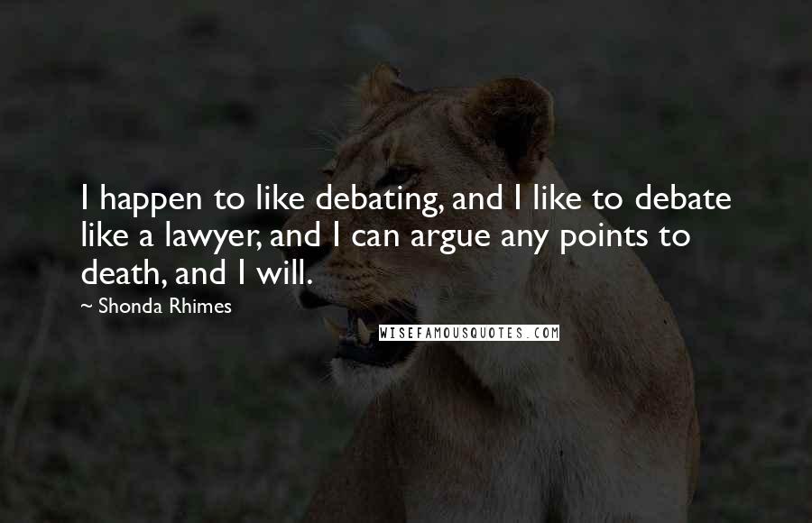 Shonda Rhimes Quotes: I happen to like debating, and I like to debate like a lawyer, and I can argue any points to death, and I will.