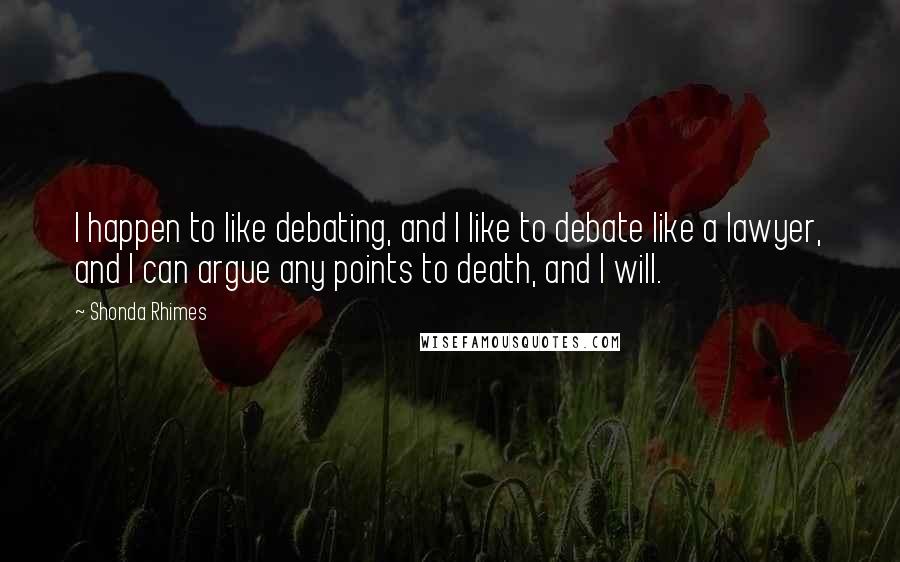 Shonda Rhimes Quotes: I happen to like debating, and I like to debate like a lawyer, and I can argue any points to death, and I will.