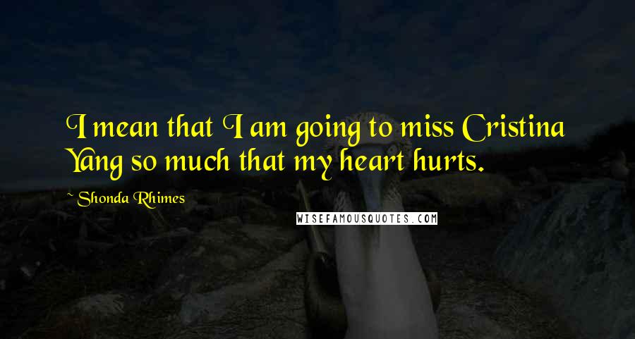 Shonda Rhimes Quotes: I mean that I am going to miss Cristina Yang so much that my heart hurts.