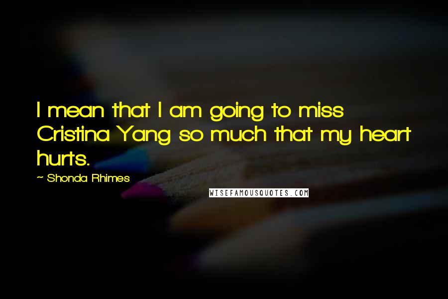 Shonda Rhimes Quotes: I mean that I am going to miss Cristina Yang so much that my heart hurts.