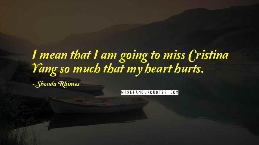 Shonda Rhimes Quotes: I mean that I am going to miss Cristina Yang so much that my heart hurts.