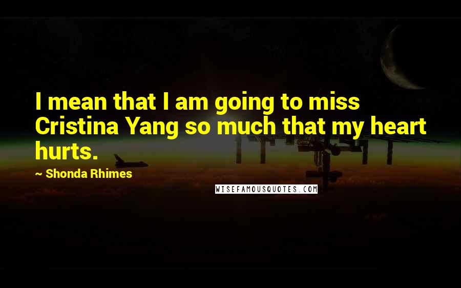 Shonda Rhimes Quotes: I mean that I am going to miss Cristina Yang so much that my heart hurts.