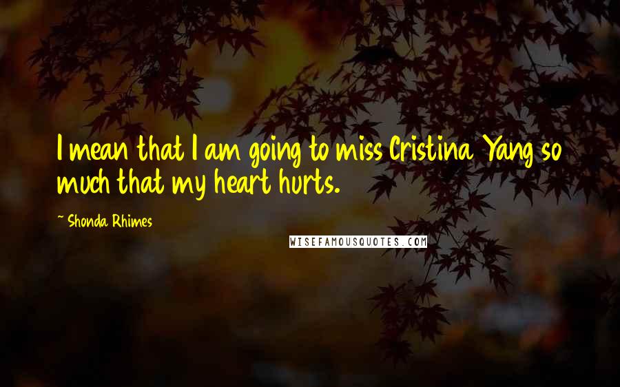 Shonda Rhimes Quotes: I mean that I am going to miss Cristina Yang so much that my heart hurts.