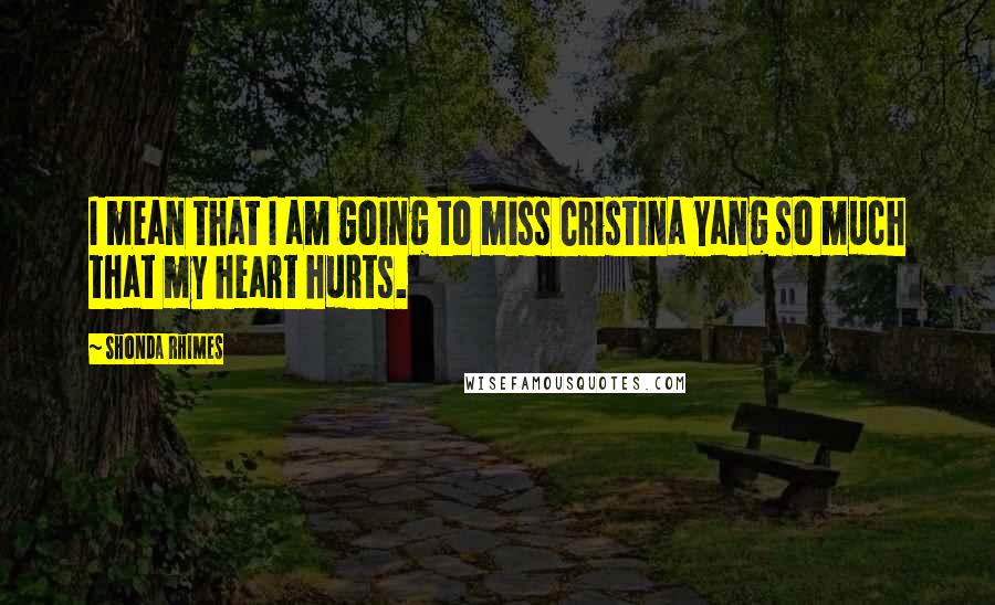 Shonda Rhimes Quotes: I mean that I am going to miss Cristina Yang so much that my heart hurts.