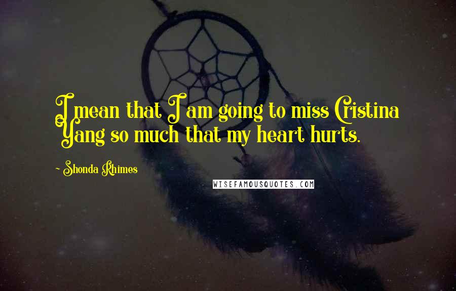 Shonda Rhimes Quotes: I mean that I am going to miss Cristina Yang so much that my heart hurts.