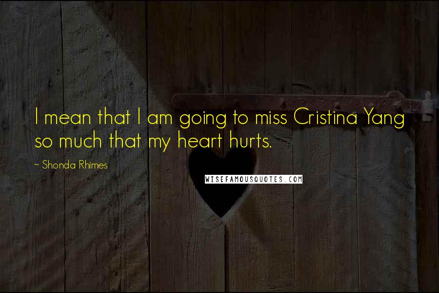 Shonda Rhimes Quotes: I mean that I am going to miss Cristina Yang so much that my heart hurts.