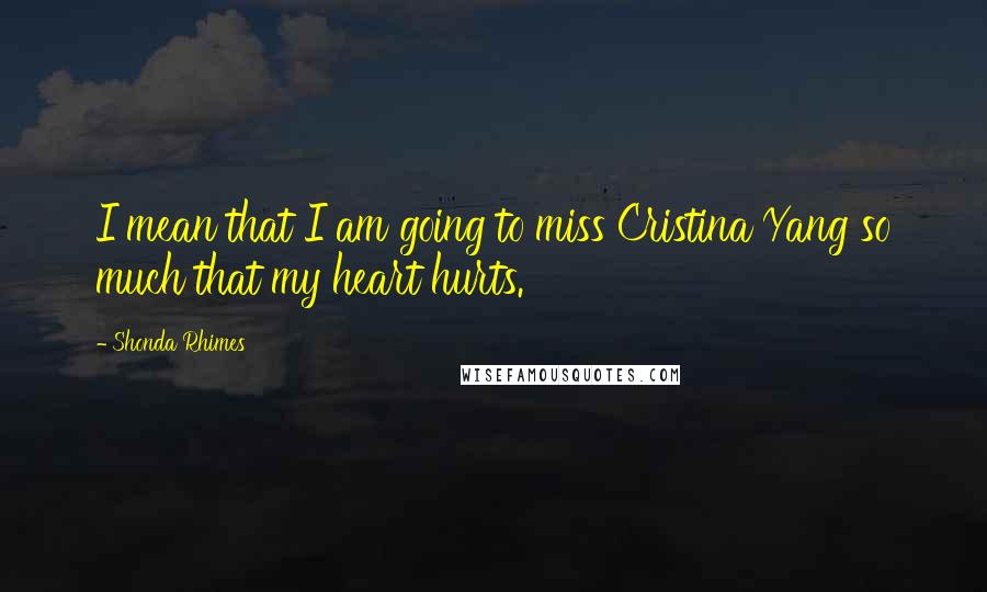 Shonda Rhimes Quotes: I mean that I am going to miss Cristina Yang so much that my heart hurts.