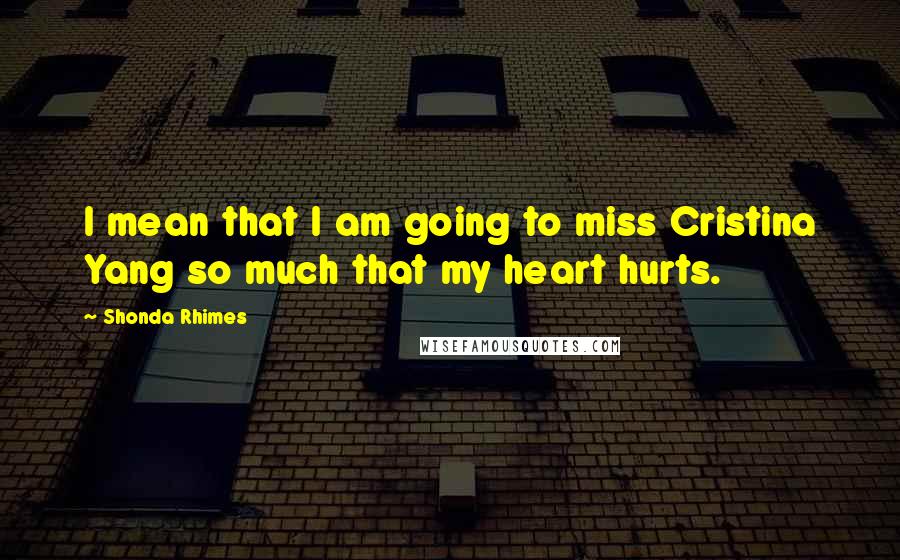 Shonda Rhimes Quotes: I mean that I am going to miss Cristina Yang so much that my heart hurts.