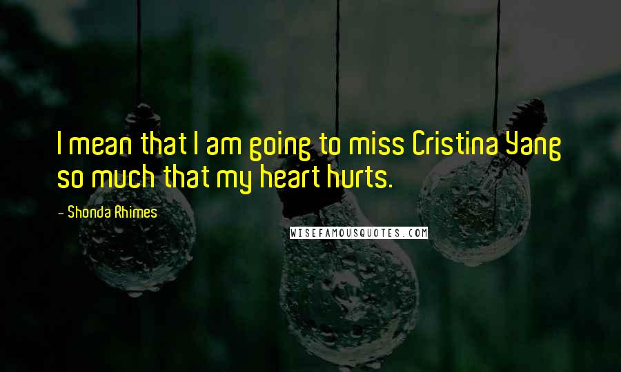 Shonda Rhimes Quotes: I mean that I am going to miss Cristina Yang so much that my heart hurts.