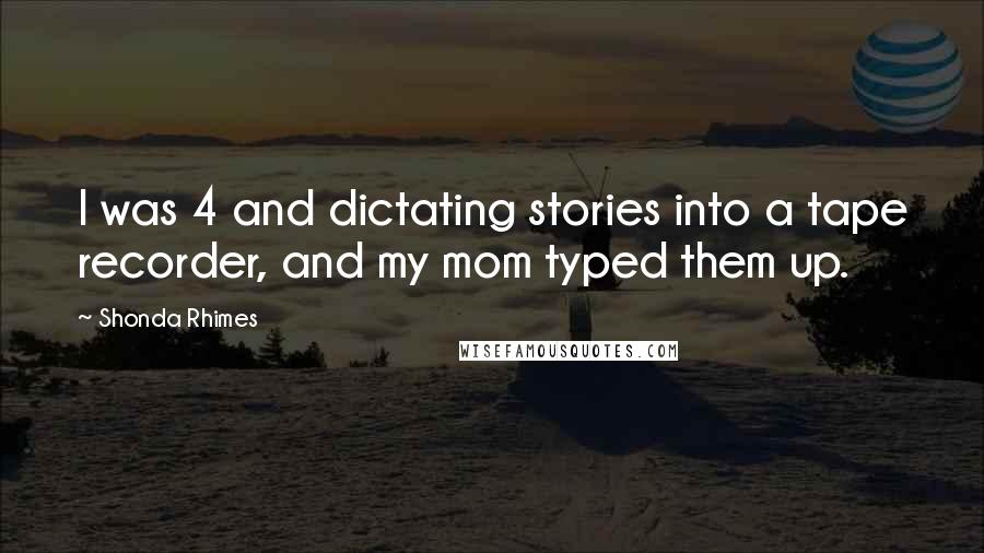 Shonda Rhimes Quotes: I was 4 and dictating stories into a tape recorder, and my mom typed them up.