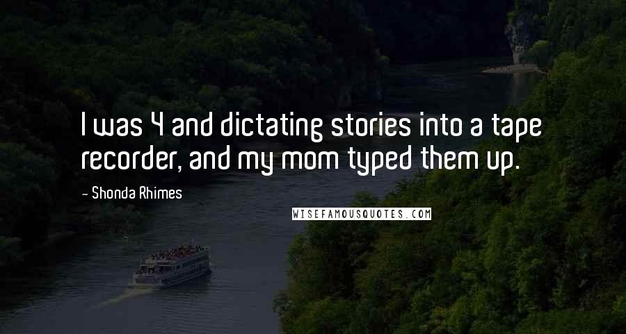 Shonda Rhimes Quotes: I was 4 and dictating stories into a tape recorder, and my mom typed them up.