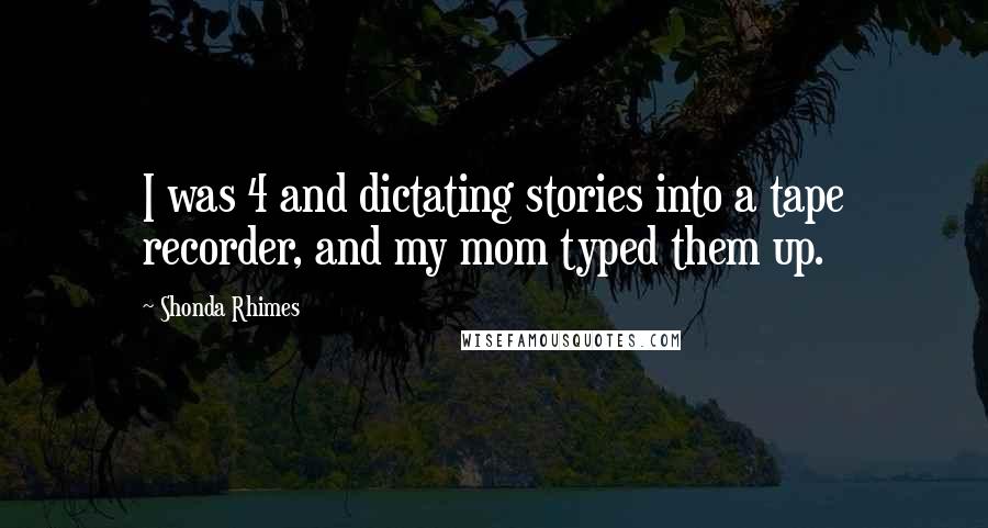 Shonda Rhimes Quotes: I was 4 and dictating stories into a tape recorder, and my mom typed them up.