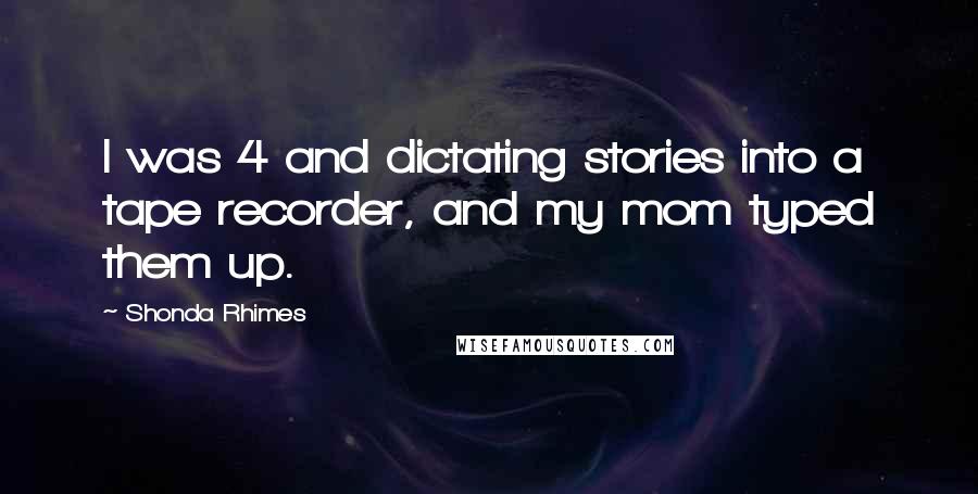 Shonda Rhimes Quotes: I was 4 and dictating stories into a tape recorder, and my mom typed them up.