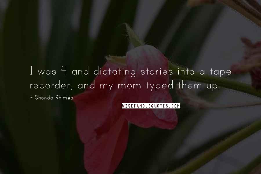 Shonda Rhimes Quotes: I was 4 and dictating stories into a tape recorder, and my mom typed them up.