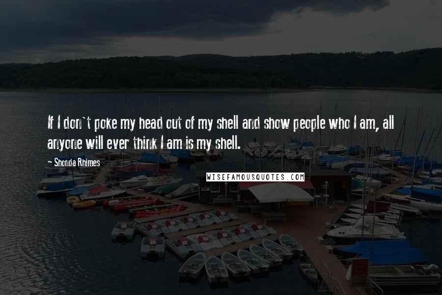 Shonda Rhimes Quotes: If I don't poke my head out of my shell and show people who I am, all anyone will ever think I am is my shell.