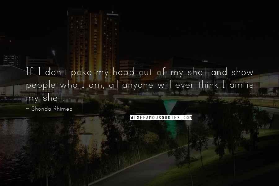 Shonda Rhimes Quotes: If I don't poke my head out of my shell and show people who I am, all anyone will ever think I am is my shell.