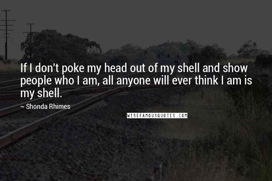 Shonda Rhimes Quotes: If I don't poke my head out of my shell and show people who I am, all anyone will ever think I am is my shell.