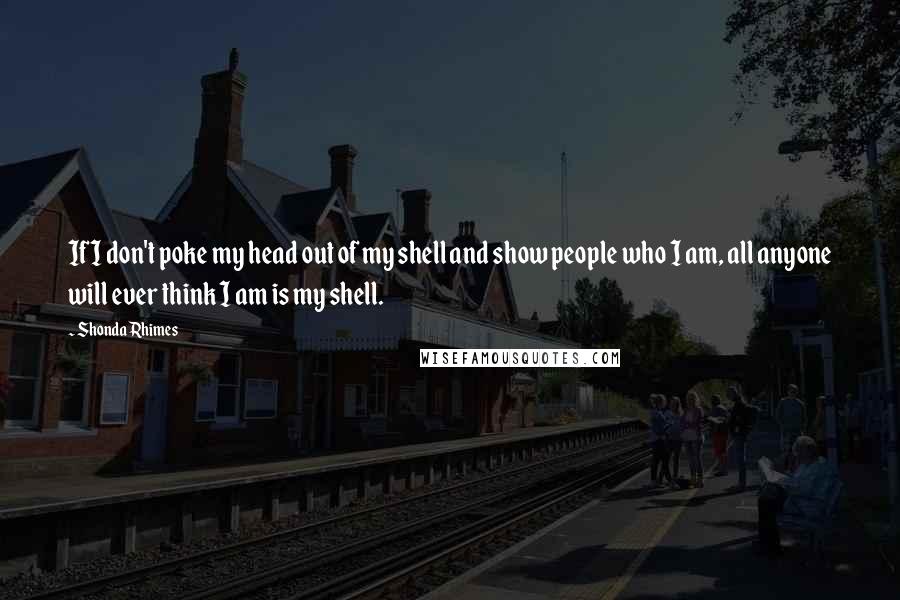 Shonda Rhimes Quotes: If I don't poke my head out of my shell and show people who I am, all anyone will ever think I am is my shell.