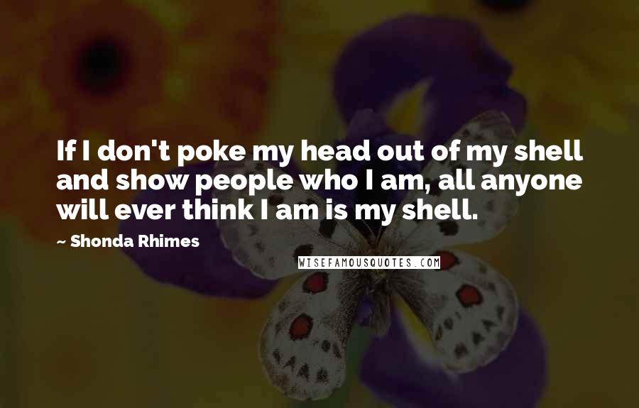 Shonda Rhimes Quotes: If I don't poke my head out of my shell and show people who I am, all anyone will ever think I am is my shell.