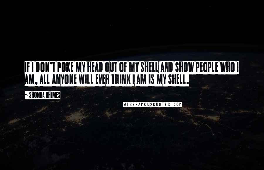 Shonda Rhimes Quotes: If I don't poke my head out of my shell and show people who I am, all anyone will ever think I am is my shell.