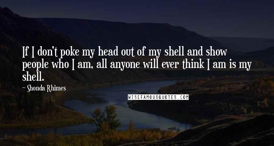 Shonda Rhimes Quotes: If I don't poke my head out of my shell and show people who I am, all anyone will ever think I am is my shell.